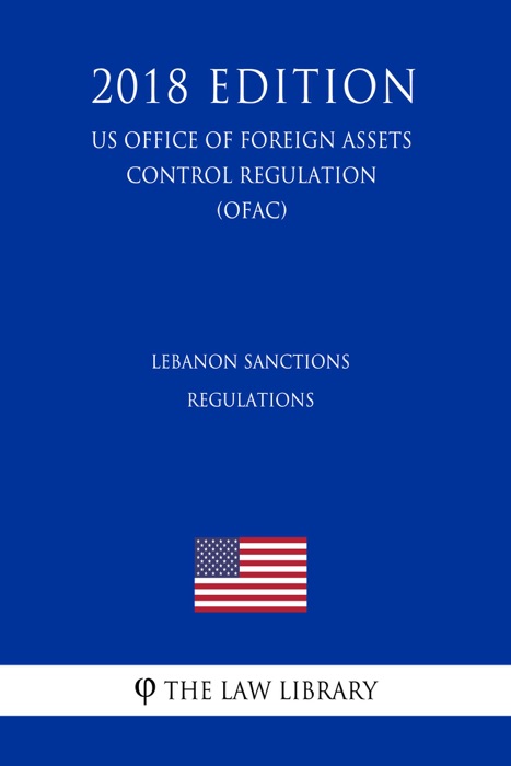 Lebanon Sanctions Regulations (US Office of Foreign Assets Control Regulation) (OFAC) (2018 Edition)