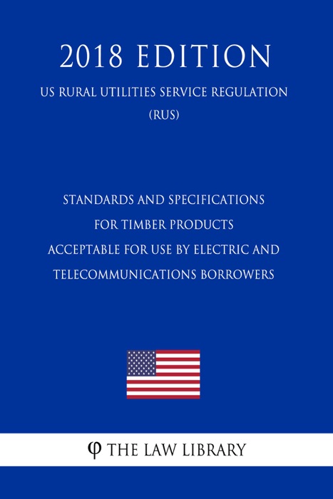 Standards and Specifications for Timber Products Acceptable for Use by Electric and Telecommunications Borrowers (US Rural Utilities Service Regulation) (RUS) (2018 Edition)