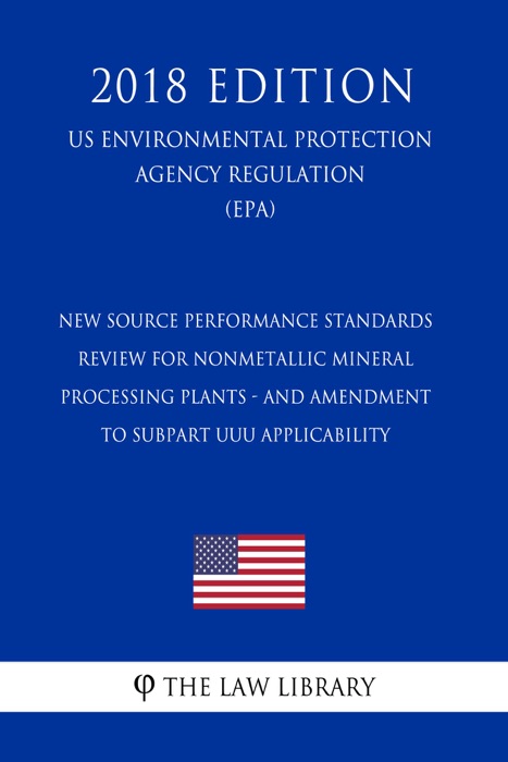 New Source Performance Standards Review for Nonmetallic Mineral Processing Plants - and Amendment to Subpart UUU Applicability (US Environmental Protection Agency Regulation) (EPA) (2018 Edition)