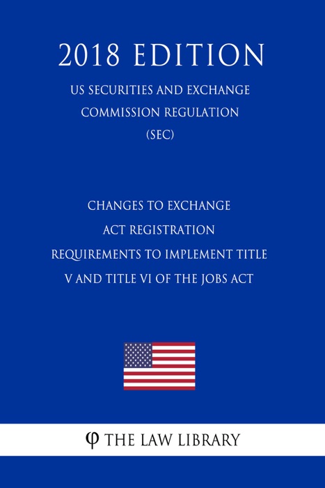 Changes to Exchange Act Registration Requirements to Implement Title V and Title VI of the JOBS Act (US Securities and Exchange Commission Regulation) (SEC) (2018 Edition)
