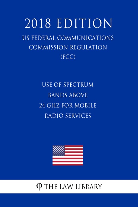 Use of Spectrum Bands above 24 GHz for Mobile Radio Services (US Federal Communications Commission Regulation) (FCC) (2018 Edition)