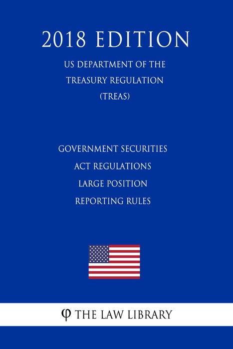 Government Securities Act Regulations - Large Position Reporting Rules (US Department of the Treasury Regulation) (TREAS) (2018 Edition)