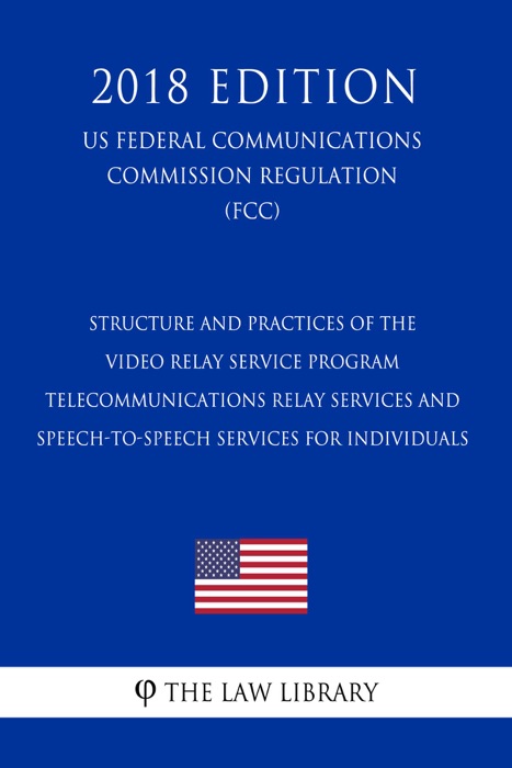 Structure and Practices of the Video Relay Service Program - Telecommunications Relay Services and Speech-to-Speech Services for Individuals (US Federal Communications Commission Regulation) (FCC) (2018 Edition)