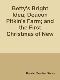 Betty's Bright Idea; Deacon Pitkin's Farm; and the First Christmas of New England - Harriet Beecher Stowe by  Harriet Beecher Stowe PDF Download