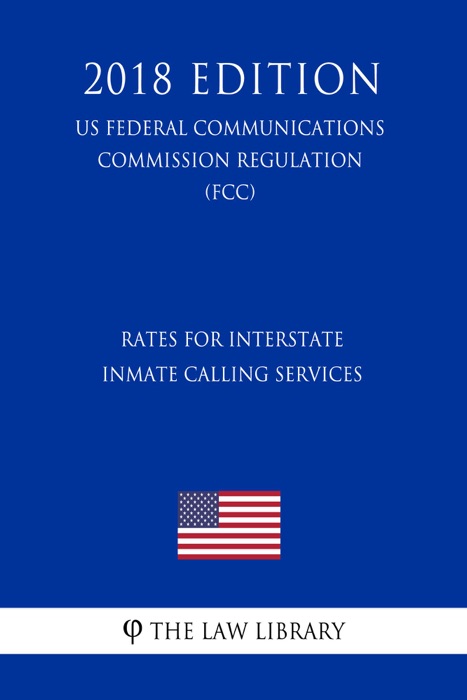 Rates for Interstate Inmate Calling Services (US Federal Communications Commission Regulation) (FCC) (2018 Edition)