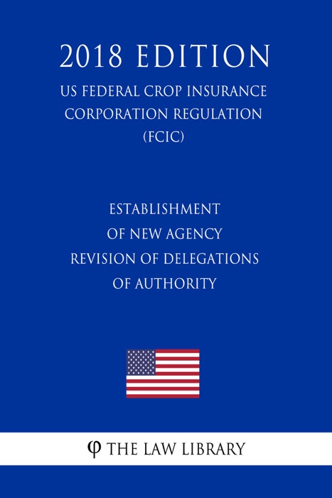 Establishment of New Agency - Revision of Delegations of Authority (US Federal Crop Insurance Corporation Regulation) (FCIC) (2018 Edition)