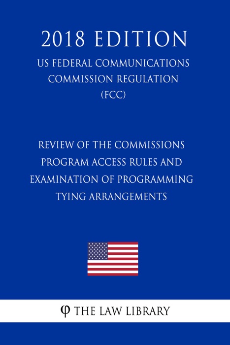 Review of the Commissions Program Access Rules and Examination of Programming Tying Arrangements (US Federal Communications Commission Regulation) (FCC) (2018 Edition)