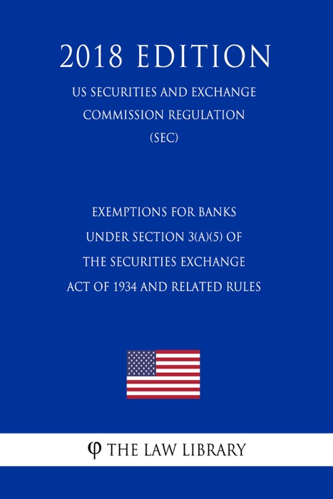 Exemptions for Banks Under Section 3(a)(5) of the Securities Exchange Act of 1934 and Related Rules (US Securities and Exchange Commission Regulation) (SEC) (2018 Edition)