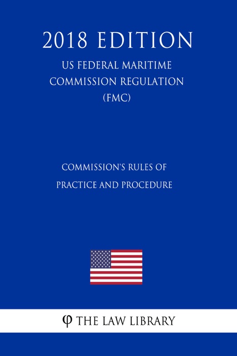 Commission's Rules of Practice and Procedure (US Federal Maritime Commission Regulation) (FMC) (2018 Edition)