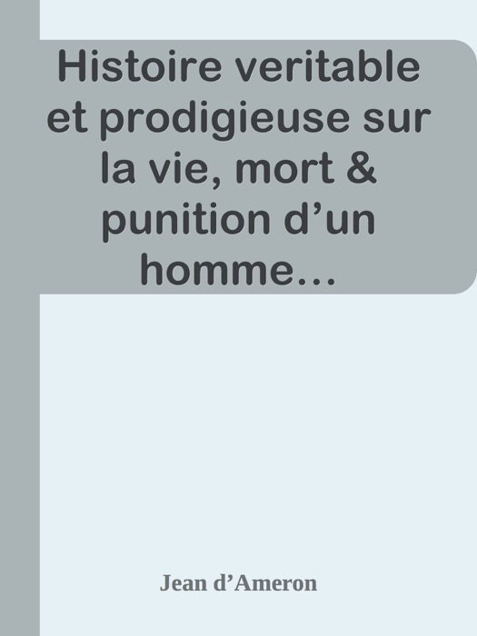 Histoire veritable et prodigieuse sur la vie, mort & punition d’un homme…