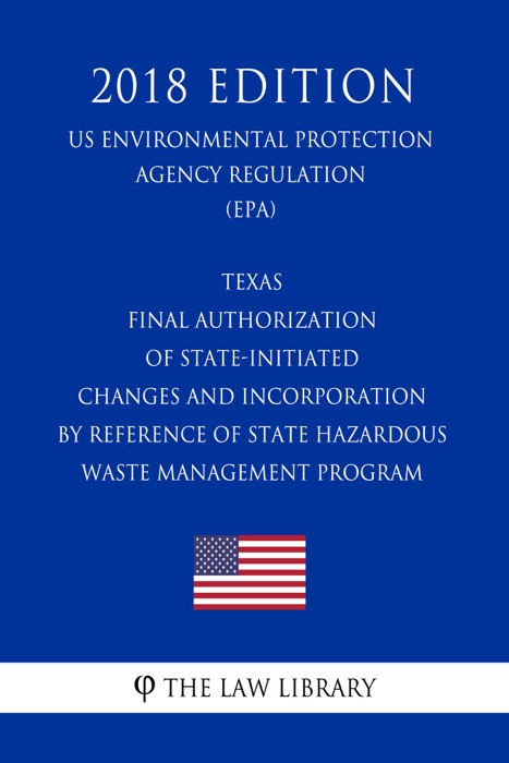 Texas - Final Authorization of State-Initiated Changes and Incorporation by Reference of State Hazardous Waste Management Program (US Environmental Protection Agency Regulation) (EPA) (2018 Edition)