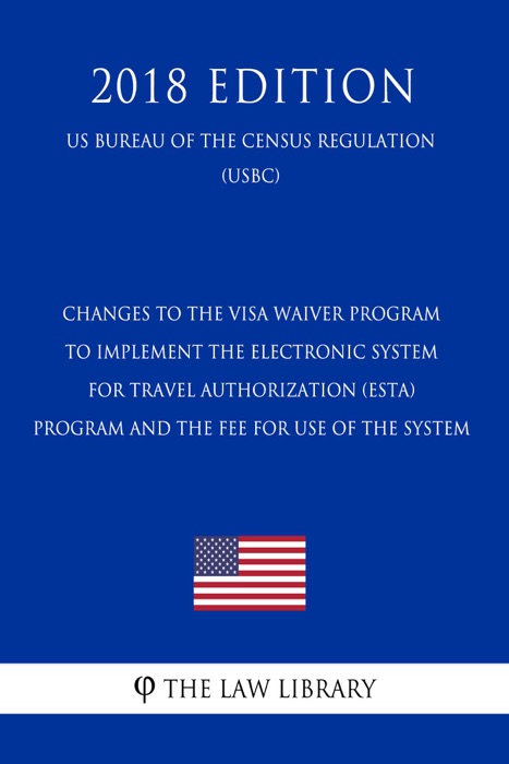 Changes to the Visa Waiver Program To Implement the Electronic System for Travel Authorization (ESTA) Program and the Fee for Use of the System (US Customs and Border Protection Bureau Regulation) (USCBP) (2018 Edition)