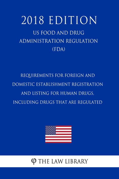 Requirements for Foreign and Domestic Establishment Registration and Listing for Human Drugs, Including Drugs That Are Regulated (US Food and Drug Administration Regulation) (FDA) (2018 Edition)