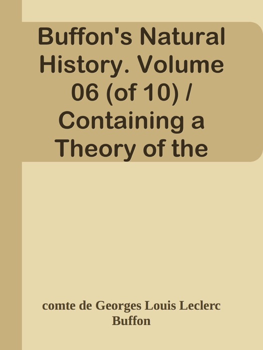 Buffon's Natural History. Volume 06 (of 10) / Containing a Theory of the Earth, a General History of Man, of the Brute Creation, and of Vegetables, Minerals, &c. &c