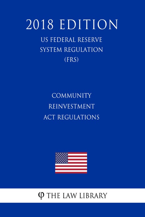 Community Reinvestment Act Regulations (US Federal Reserve System Regulation) (FRS) (2018 Edition)