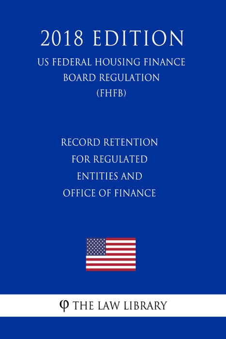 Record Retention for Regulated Entities and Office of Finance (US Federal Housing Finance Board Regulation) (FHFB) (2018 Edition)