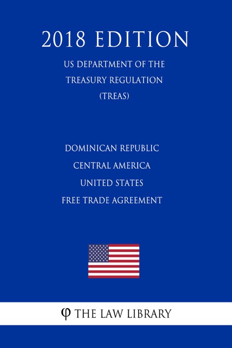 Dominican Republic - Central America - United States Free Trade Agreement (US Department of the Treasury Regulation) (TREAS) (2018 Edition)