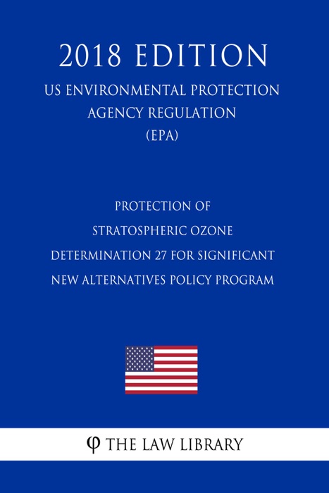 Protection of Stratospheric Ozone - Determination 27 for Significant New Alternatives Policy Program (US Environmental Protection Agency Regulation) (EPA) (2018 Edition)