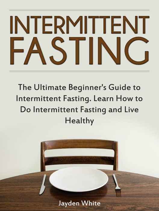 Intermittent Fasting: The Ultimate Beginner's Guide to Intermittent Fasting. Learn How to Do Intermittent Fasting and Live Healthy