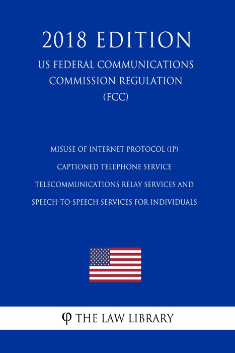 Misuse of Internet Protocol (IP) Captioned Telephone Service - Telecommunications Relay Services and Speech-to-Speech Services for Individuals (US Federal Communications Commission Regulation) (FCC) (2018 Edition)