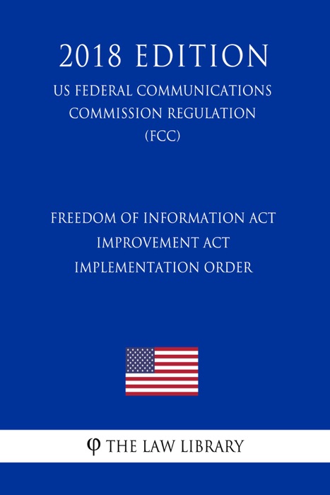 Freedom of Information Act Improvement Act Implementation Order (US Federal Communications Commission Regulation) (FCC) (2018 Edition)