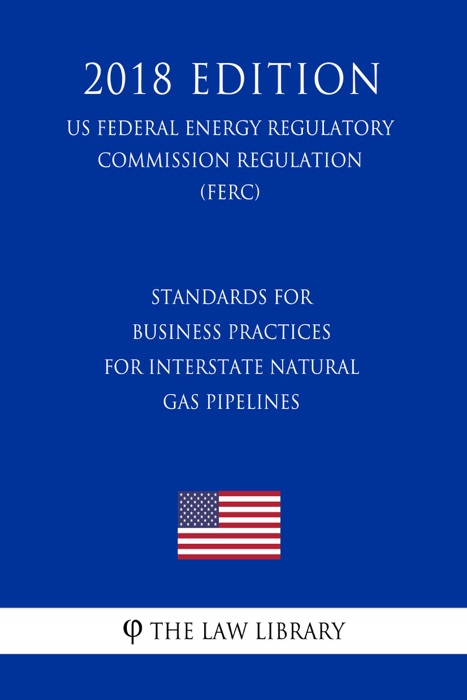 Standards for Business Practices for Interstate Natural Gas Pipelines (US Federal Energy Regulatory Commission Regulation) (FERC) (2018 Edition)