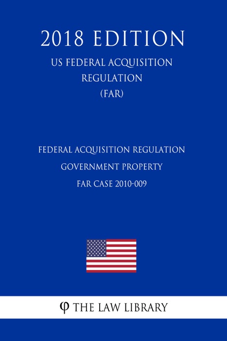 Federal Acquisition Regulation - Government Property - FAR Case 2010-009 (US Federal Acquisition Regulation Regulation) (FAR) (2018 Edition)