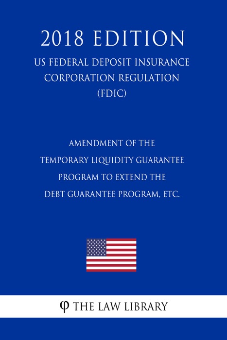 Amendment of the Temporary Liquidity Guarantee Program to Extend the Debt Guarantee Program, etc. (US Federal Deposit Insurance Corporation Regulation) (FDIC) (2018 Edition)