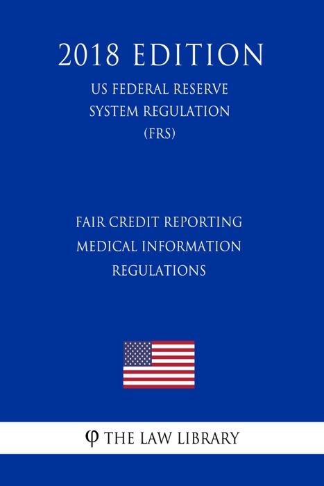 Fair Credit Reporting Medical Information Regulations (US Federal Reserve System Regulation) (FRS) (2018 Edition)