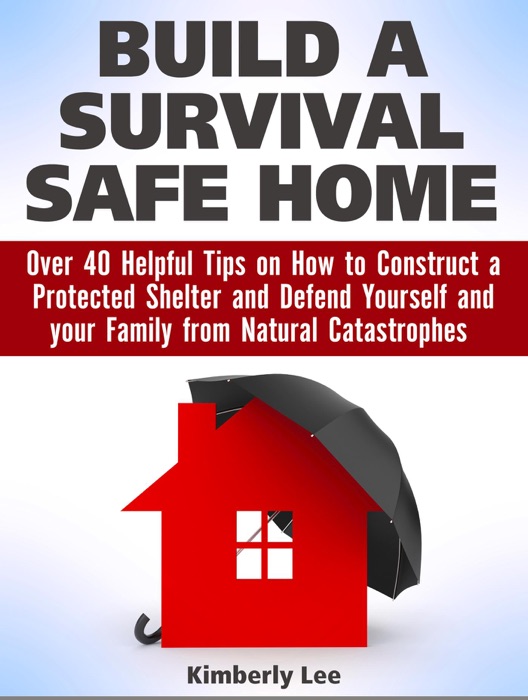 Build a Survival Safe Home: Over 40 Helpful Tips on How to Construct a Protected  Shelter and Defend Yourself and your Family from Natural Catastrophes