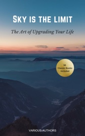 Sky is the Limit: The Art of of Upgrading Your Life - Dale Carnegie, Benjamin Franklin, Charles F. Haanel, Florence Scovel Shinn, Wallace D. Wattles, James Allen, Lao Tzu, Khalil Gibran, Orison Swett Marden, Abner Bayley, P.T. Barnum, Marcus Aurelius, Henry Thomas Hamblin, Joseph Murphy, William Crosbie Hunter, Ralph Waldo Emerson, Henry H. Brown, Russell H. Conwell, William Atkinson, B.F. Austin, H.A. Lewis, L.W. Rogers, Douglas Fairbanks, Sun Tzu & Samuel Smiles