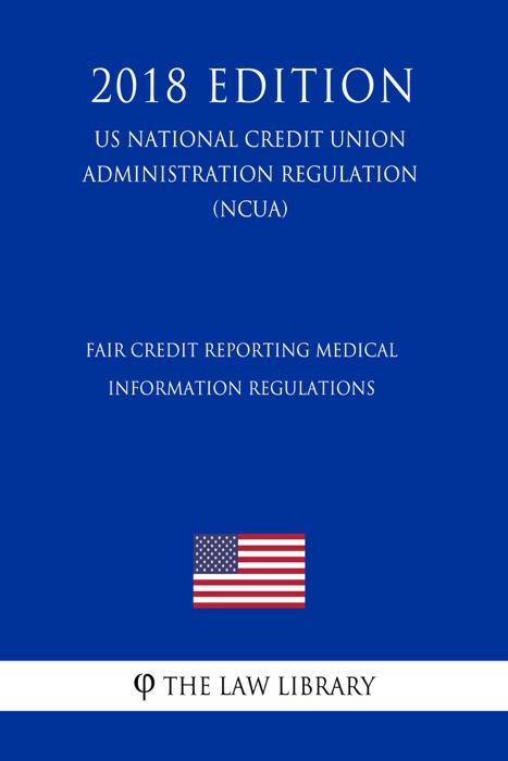 Fair Credit Reporting Medical Information Regulations (US National Credit Union Administration Regulation) (NCUA) (2018 Edition)