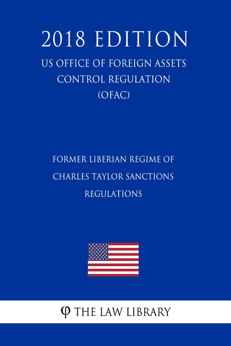 Former Liberian Regime of Charles Taylor Sanctions Regulations (US Office of Foreign Assets Control Regulation) (OFAC) (2018 Edition)