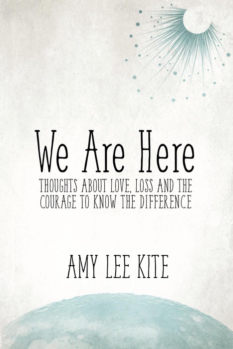 We Are Here: Thoughts about love, loss and the courage to know the difference