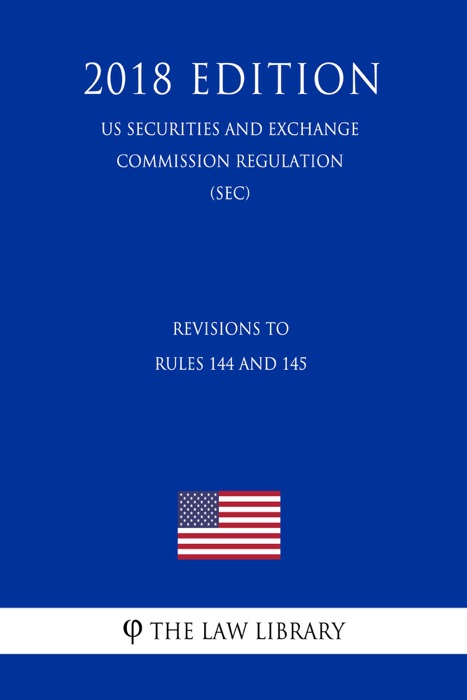 Revisions to Rules 144 and 145 (US Securities and Exchange Commission Regulation) (SEC) (2018 Edition)
