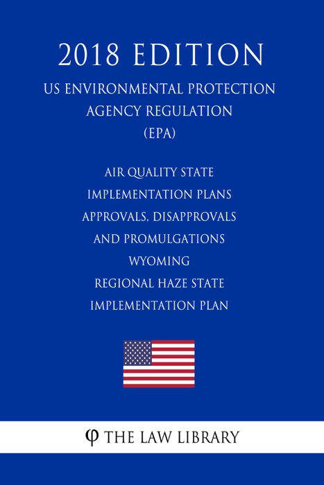 Air Quality State Implementation Plans - Approvals, Disapprovals and Promulgations - Wyoming - Regional Haze State Implementation Plan (US Environmental Protection Agency Regulation) (EPA) (2018 Edition)