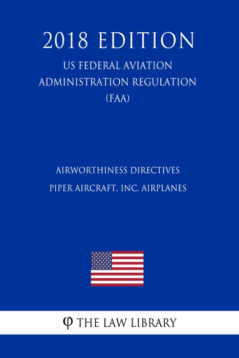 Airworthiness Directives - Piper Aircraft, Inc. Airplanes (US Federal Aviation Administration Regulation) (FAA) (2018 Edition)