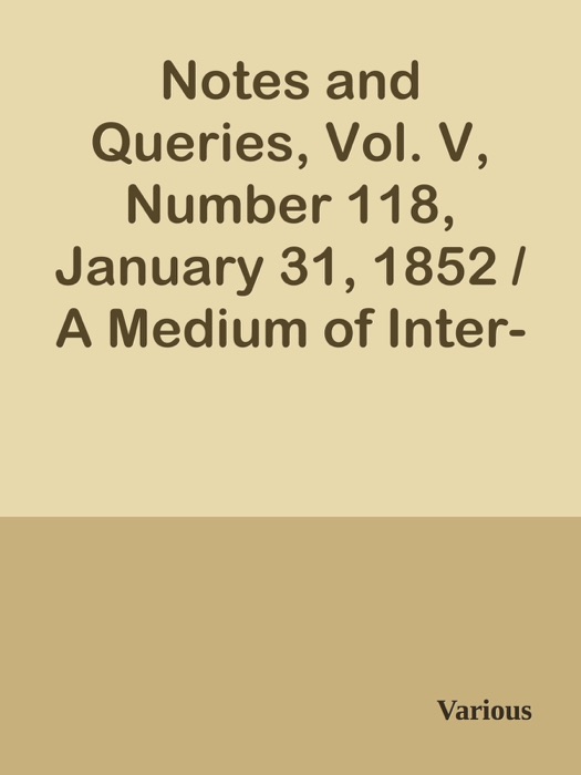 Notes and Queries, Vol. V, Number 118, January 31, 1852 / A Medium of Inter-communication for Literary Men, Artists, Antiquaries, Genealogists, etc.