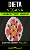 Dieta Vegana: Livro de receitas veganas: Dieta vegana para iniciantes - Jason Waller