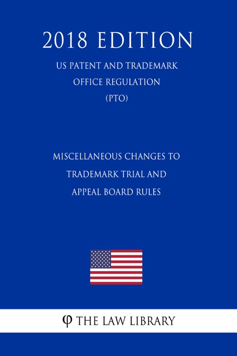 Miscellaneous Changes to Trademark Trial and Appeal Board Rules (US Patent and Trademark Office Regulation) (PTO) (2018 Edition)