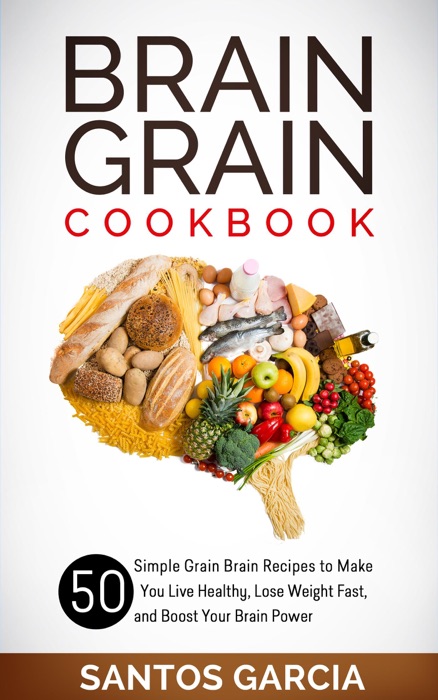 Brain Grain Cookbook: 50 Simple Grain Brain Recipes to Make You Live Healthy, Lose Weight Fast, and Boost Your Brain Power
