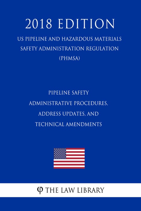 Pipeline Safety - Administrative Procedures, Address Updates, and Technical Amendments (US Pipeline and Hazardous Materials Safety Administration Regulation) (PHMSA) (2018 Edition)