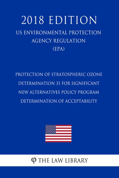 Protection of Stratospheric Ozone - Determination 31 for Significant New Alternatives Policy Program - Determination of Acceptability (US Environmental Protection Agency Regulation) (EPA) (2018 Edition)