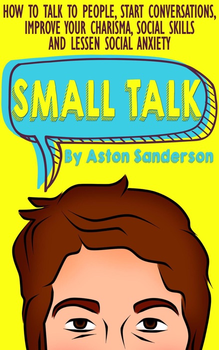 Small Talk: How to Talk to People, Start Conversations, Improve Your Charisma, Social Skills and Lessen Social Anxiety