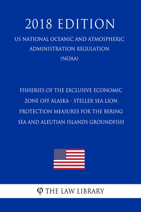 Fisheries of the Exclusive Economic Zone Off Alaska - Steller Sea Lion Protection Measures for the Bering Sea and Aleutian Islands Groundfish (US National Oceanic and Atmospheric Administration Regulation) (NOAA) (2018 Edition)