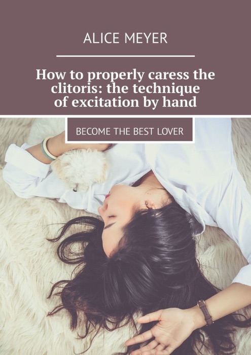 How to properly caress the clitoris: the technique of excitation by hand. Become the best lover