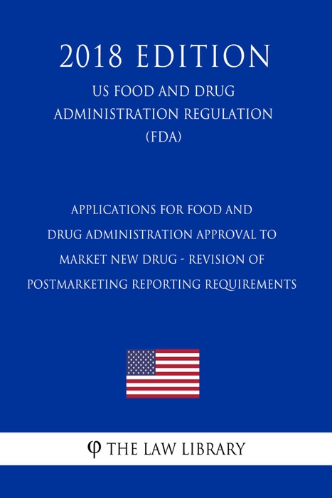 Applications for Food and Drug Administration Approval to Market New Drug - Revision of Postmarketing Reporting Requirements (US Food and Drug Administration Regulation) (FDA) (2018 Edition)