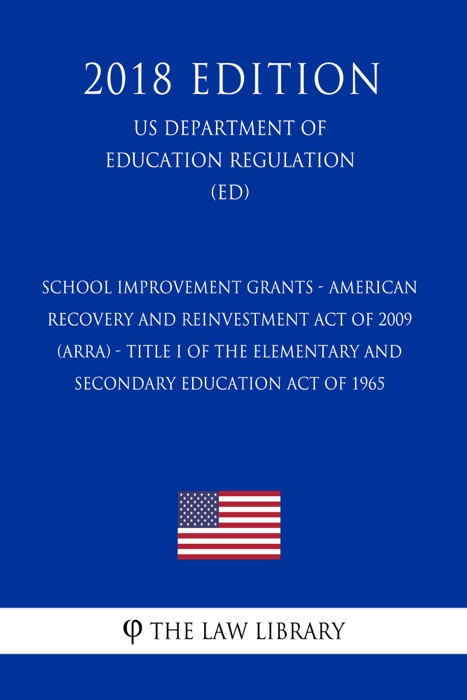 School Improvement Grants - American Recovery and Reinvestment Act of 2009 (ARRA) - Title I of the Elementary and Secondary Education Act of 1965 (US Department of Education Regulation) (ED) (2018 Edition)