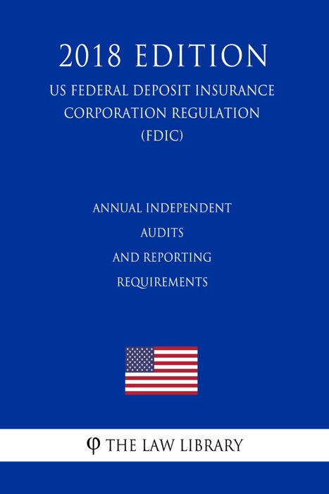 Annual Independent Audits and Reporting Requirements (US Federal Deposit Insurance Corporation Regulation) (FDIC) (2018 Edition)