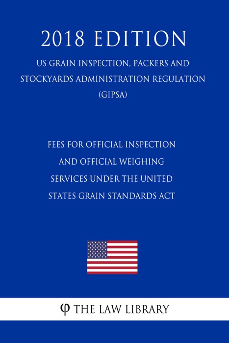 Fees for Official Inspection and Official Weighing Services under the United States Grain Standards Act (US Grain Inspection, Packers and Stockyards Administration Regulation) (GIPSA) (2018 Edition)